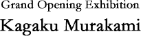Grand Opening Exhibition-Kagaku Murakami